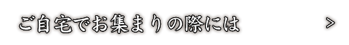 ご自宅でお集まりの際には