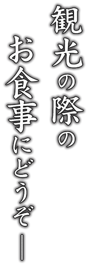 観光の際のお食事にどうぞ ―